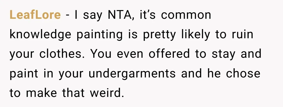 LeafLore − I say NTA, it’s common knowledge painting is pretty likely to ruin your clothes. You even offered to stay and paint in your undergarments and he chose to...