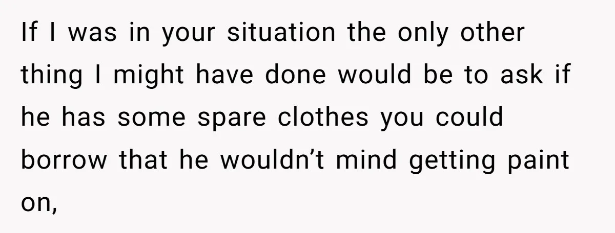 If I was in your situation the only other thing I might have done would be to ask if he has some spare clothes you could borrow that he wouldn’t...