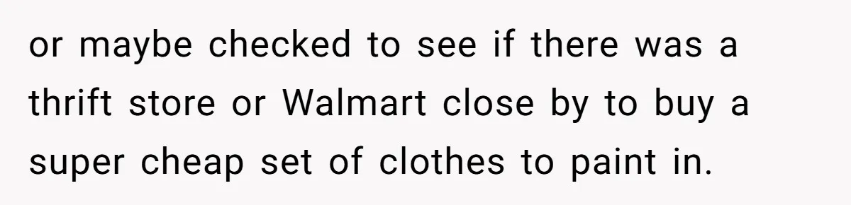 or maybe checked to see if there was a thrift store or Walmart close by to buy a super cheap set of clothes to paint in.