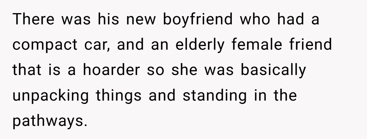There was his new boyfriend who had a compact car, and an elderly female friend that is a hoarder so she was basically unpacking things and standing in the pathways.