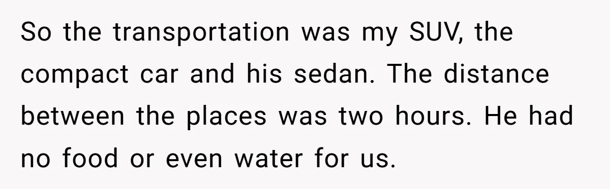 So the transportation was my SUV, the compact car and his sedan. The distance between the places was two hours. He had no food or even water for us.