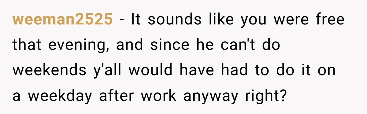 weeman2525 − It sounds like you were free that evening, and since he can't do weekends y'all would have had to do it on a weekday after work anyway right?