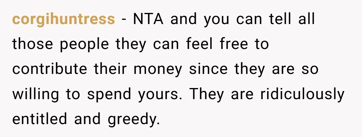 corgihuntress − NTA and you can tell all those people they can feel free to contribute their money since they are so willing to spend yours. They are ridiculously entitled...