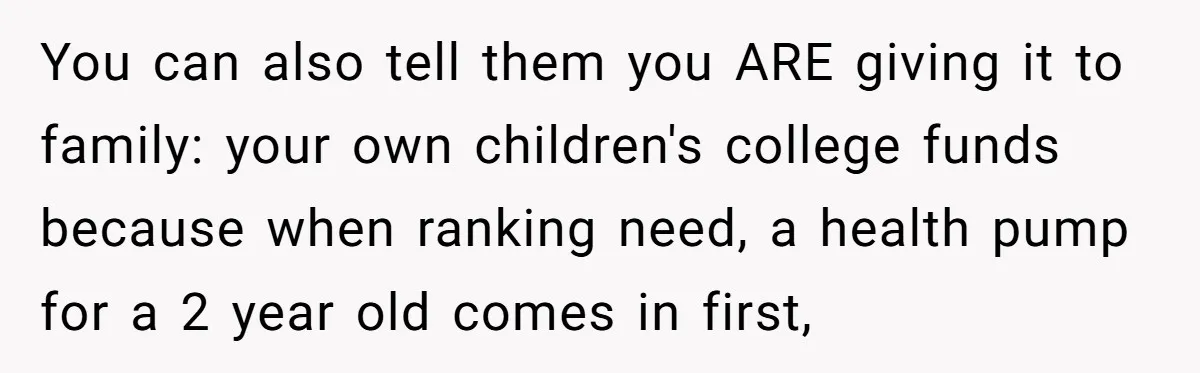 You can also tell them you ARE giving it to family: your own children's college funds because when ranking need, a health pump for a 2 year old comes in...