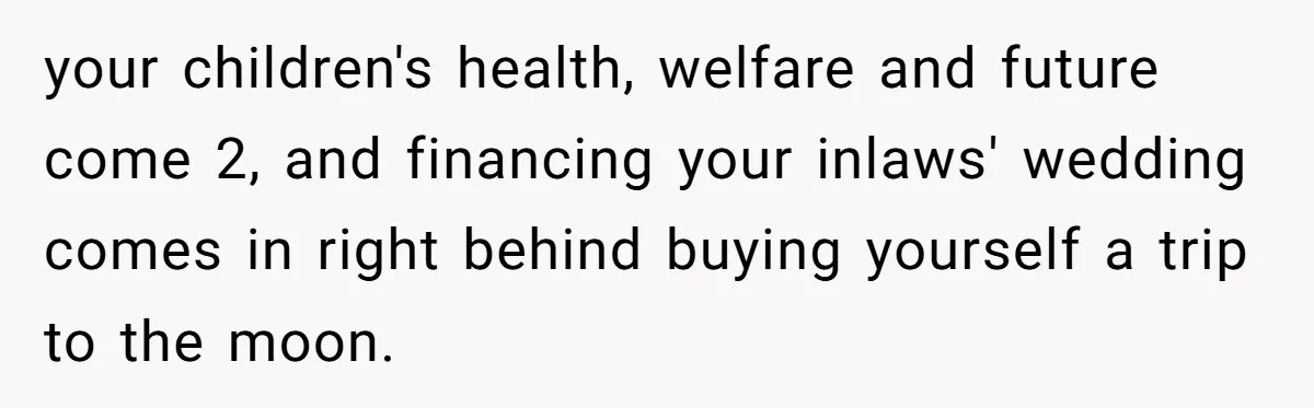 your children's health, welfare and future come 2, and financing your inlaws' wedding comes in right behind buying yourself a trip to the moon.