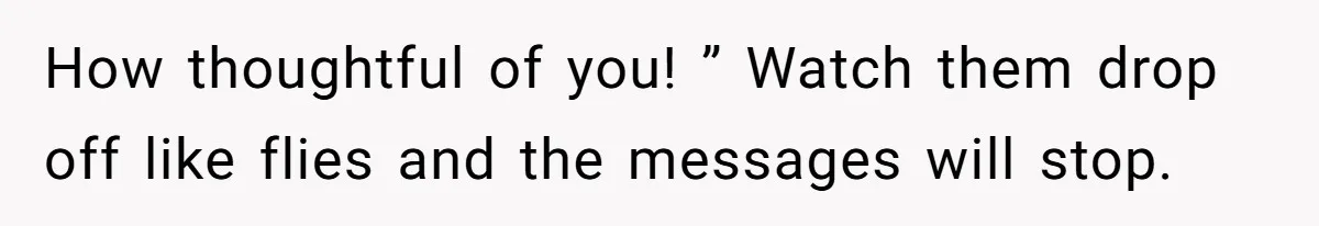 How thoughtful of you! ” Watch them drop off like flies and the messages will stop.