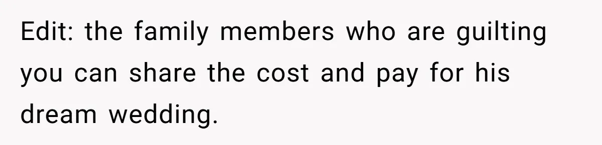 Edit: the family members who are guilting you can share the cost and pay for his dream wedding.