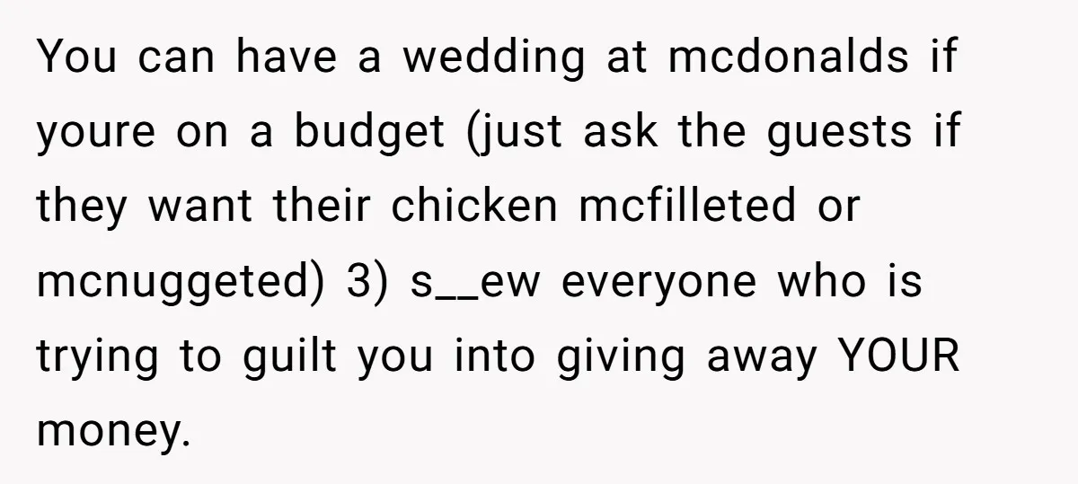 You can have a wedding at mcdonalds if youre on a budget (just ask the guests if they want their chicken mcfilleted or mcnuggeted) 3) s__ew everyone who is trying...