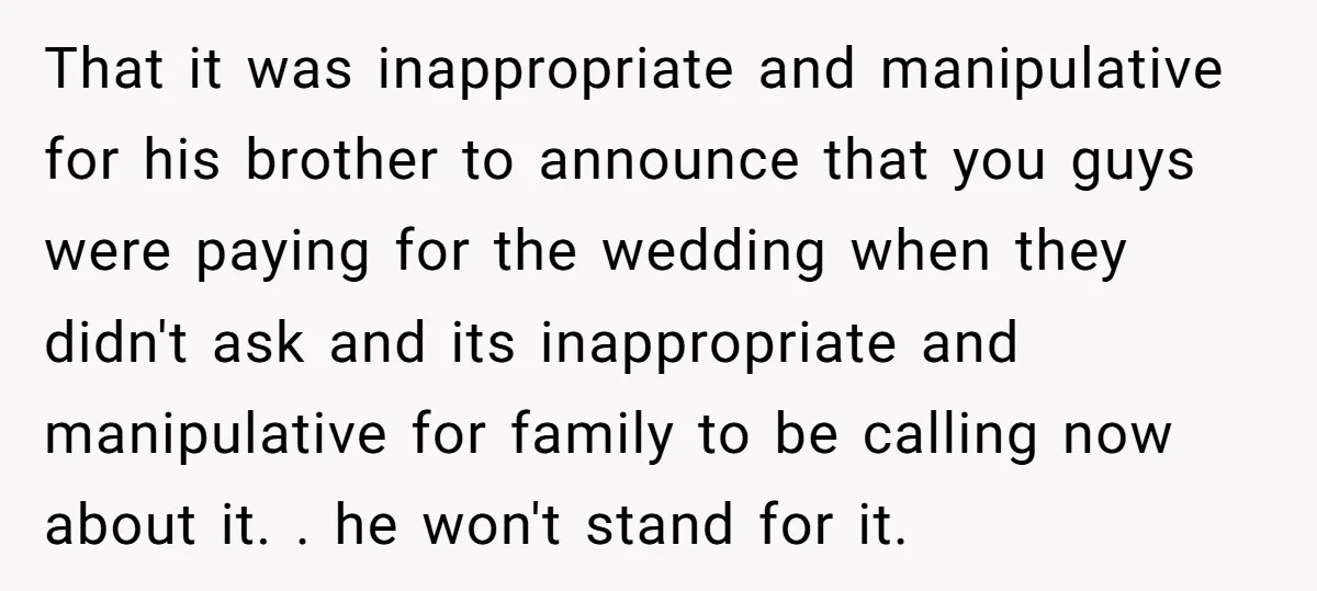 That it was inappropriate and manipulative for his brother to announce that you guys were paying for the wedding when they didn't ask and its inappropriate and manipulative for family...