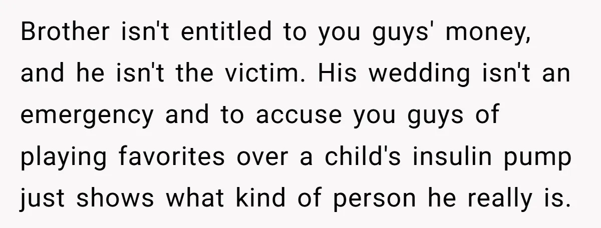 Brother isn't entitled to you guys' money, and he isn't the victim. His wedding isn't an emergency and to accuse you guys of playing favorites over a child's insulin pump...