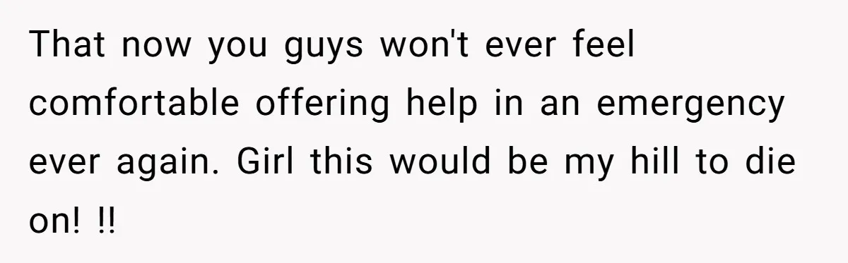 That now you guys won't ever feel comfortable offering help in an emergency ever again. Girl this would be my hill to die on! !!