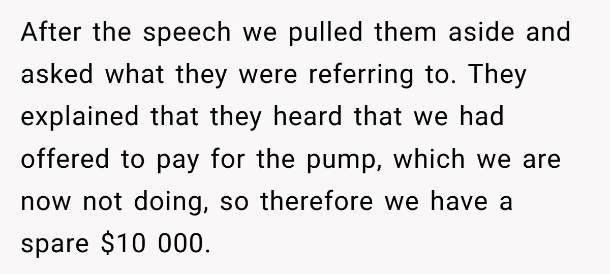 After the speech we pulled them aside and asked what they were referring to. They explained that they heard that we had offered to pay for the pump, which we...