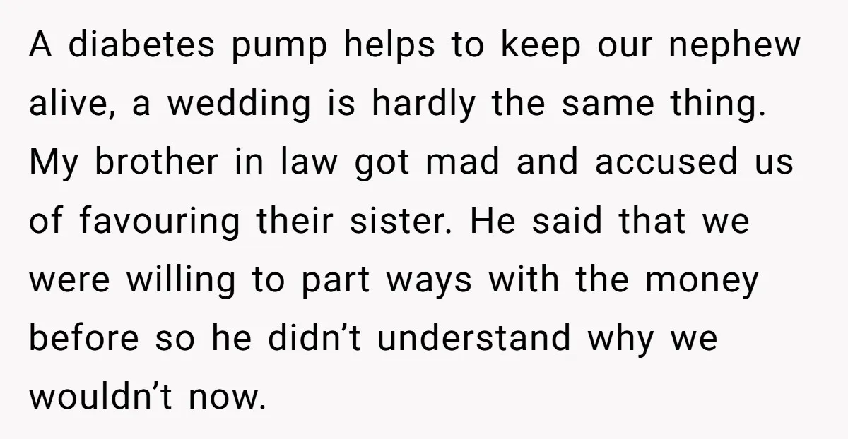 A diabetes pump helps to keep our nephew alive, a wedding is hardly the same thing. My brother in law got mad and accused us of favouring their sister. He...