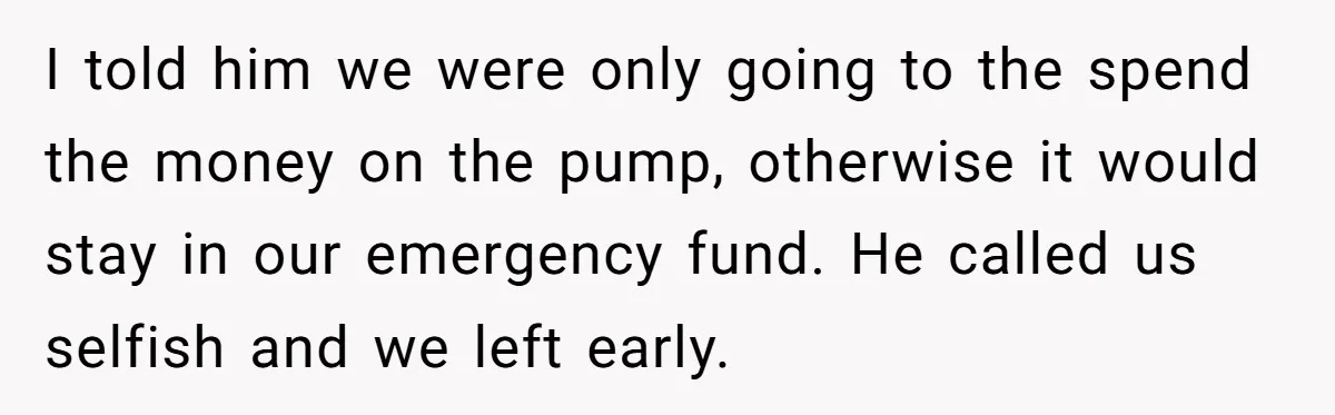 I told him we were only going to the spend the money on the pump, otherwise it would stay in our emergency fund. He called us selfish and we left...