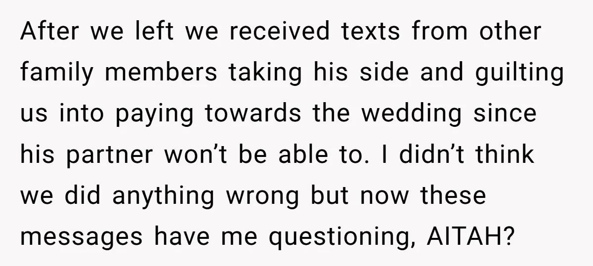 After we left we received texts from other family members taking his side and guilting us into paying towards the wedding since his partner won’t be able to. I didn’t...