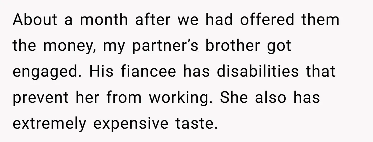 About a month after we had offered them the money, my partner’s brother got engaged. His fiancee has disabilities that prevent her from working. She also has extremely expensive taste.