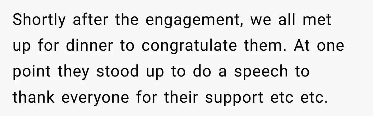 Shortly after the engagement, we all met up for dinner to congratulate them. At one point they stood up to do a speech to thank everyone for their support etc...
