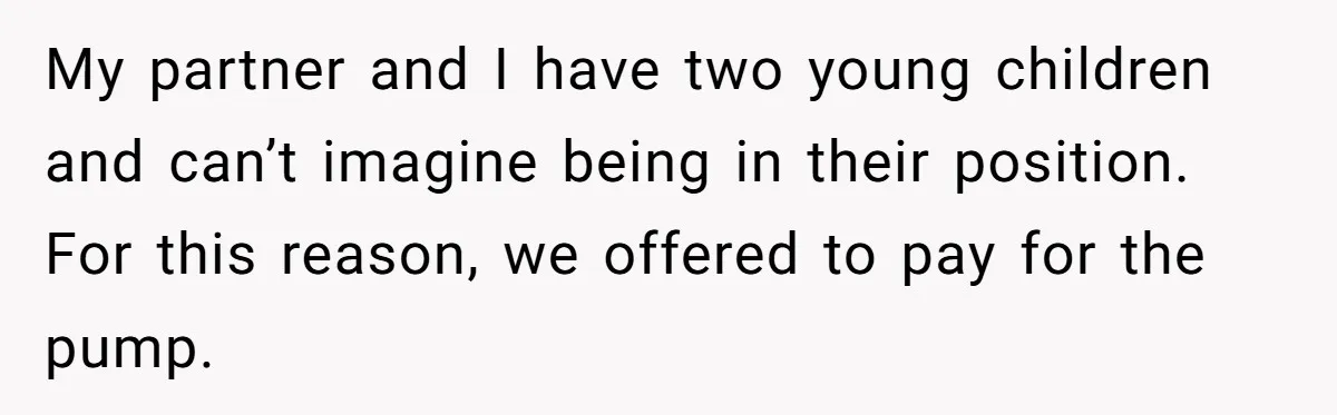 My partner and I have two young children and can’t imagine being in their position. For this reason, we offered to pay for the pump.