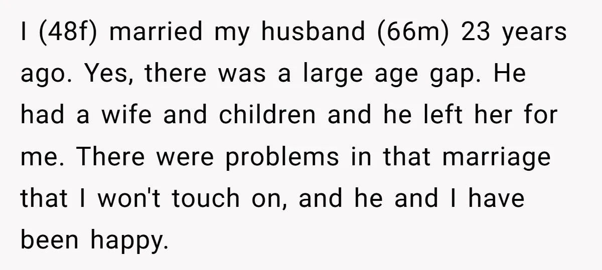 I (48f) married my husband (66m) 23 years ago. Yes, there was a large age gap. He had a wife and children and he left her for me. There were...