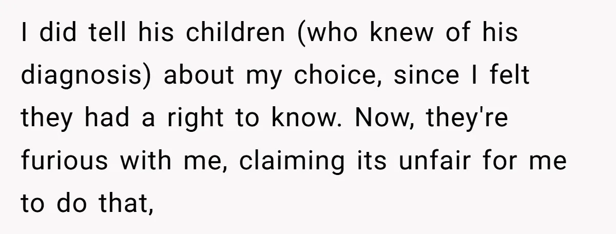 I did tell his children (who knew of his diagnosis) about my choice, since I felt they had a right to know. Now, they're furious with me, claiming its unfair...