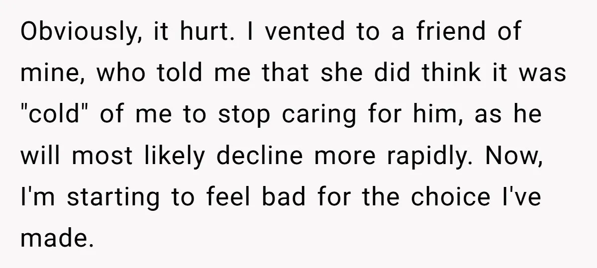 Obviously, it hurt. I vented to a friend of mine, who told me that she did think it was "cold" of me to stop caring for him, as he will...