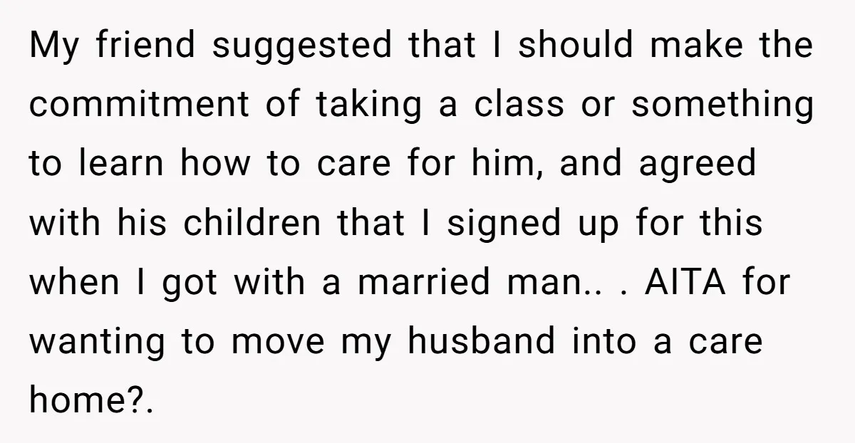 My friend suggested that I should make the commitment of taking a class or something to learn how to care for him, and agreed with his children that I signed...