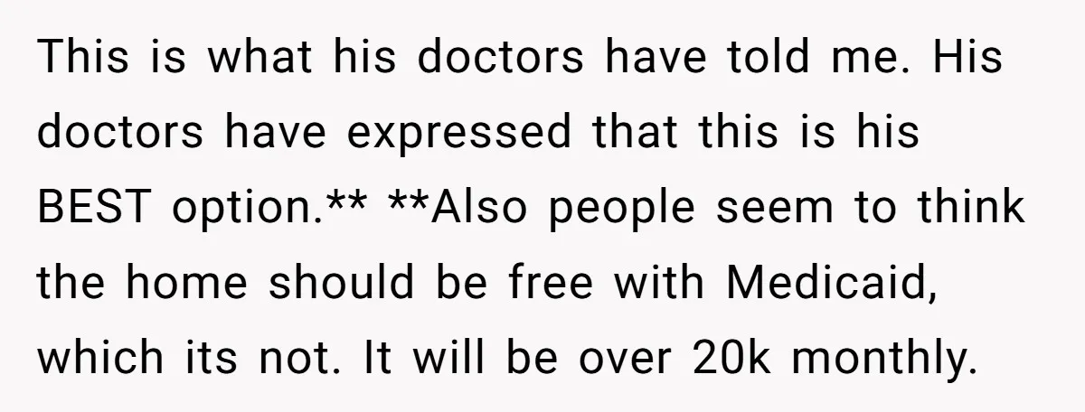 This is what his doctors have told me. His doctors have expressed that this is his BEST option.** **Also people seem to think the home should be free with Medicaid,...
