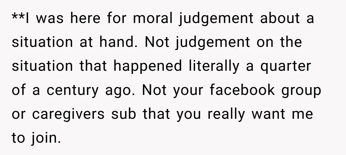 **I was here for moral judgement about a situation at hand. Not judgement on the situation that happened literally a quarter of a century ago. Not your facebook group or...