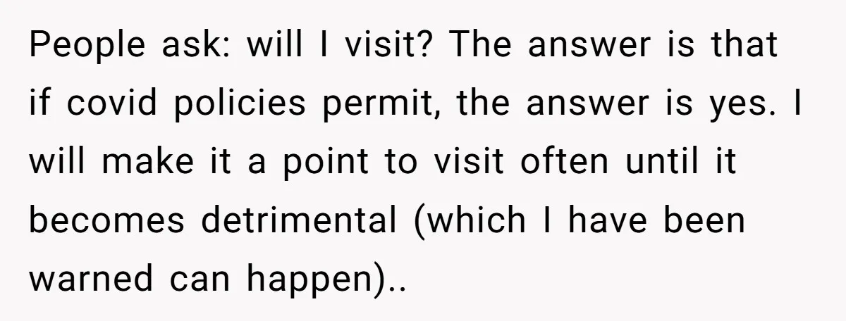People ask: will I visit? The answer is that if covid policies permit, the answer is yes. I will make it a point to visit often until it becomes detrimental...