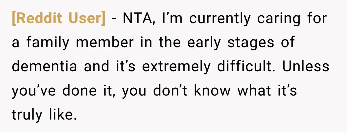 [Reddit User] − NTA, I’m currently caring for a family member in the early stages of dementia and it’s extremely difficult. Unless you’ve done it, you don’t know what it’s...