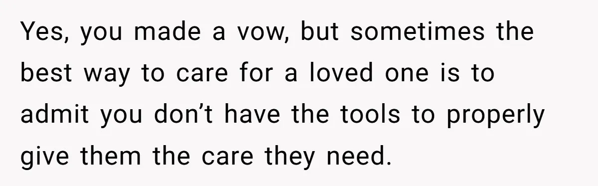 Yes, you made a vow, but sometimes the best way to care for a loved one is to admit you don’t have the tools to properly give them the care...