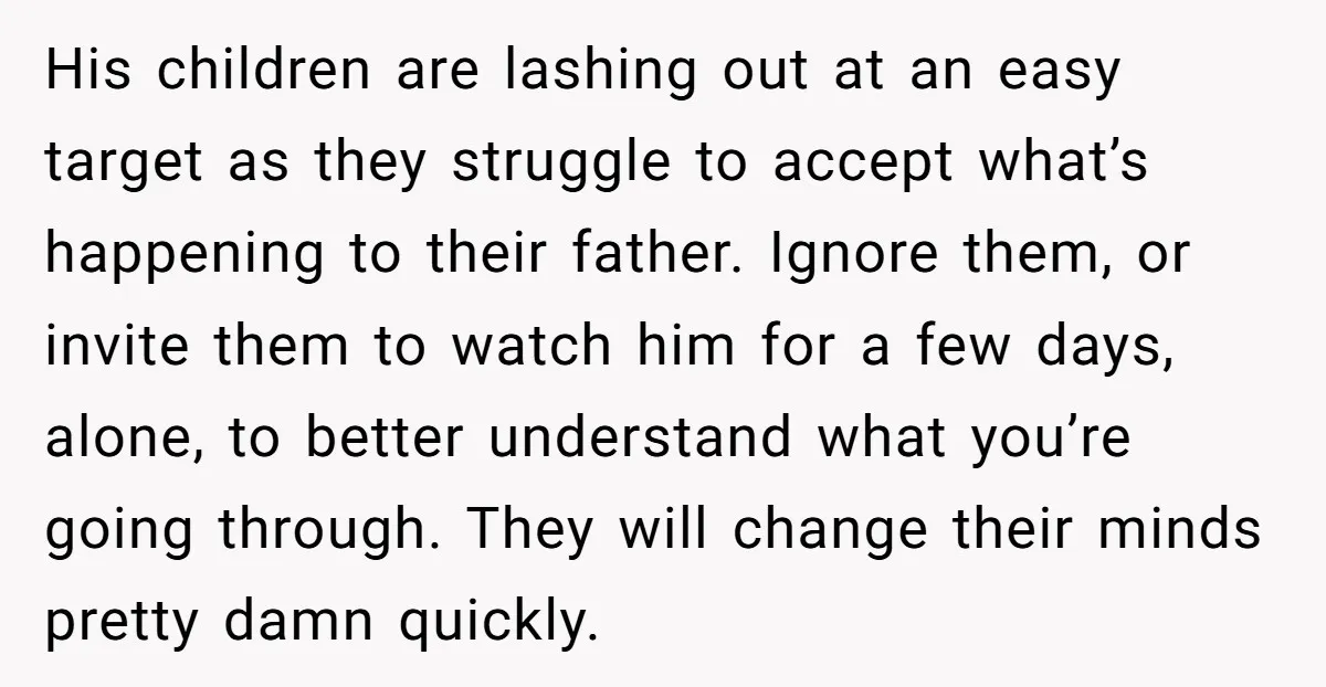 His children are lashing out at an easy target as they struggle to accept what’s happening to their father. Ignore them, or invite them to watch him for a few...