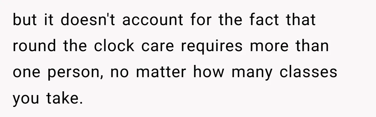 but it doesn't account for the fact that round the clock care requires more than one person, no matter how many classes you take.