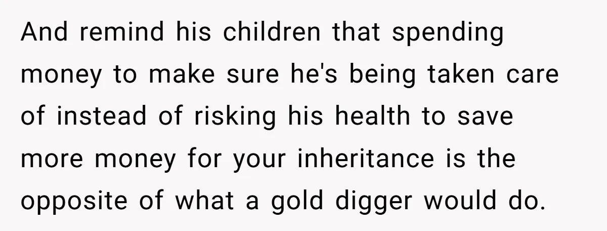 And remind his children that spending money to make sure he's being taken care of instead of risking his health to save more money for your inheritance is the opposite...