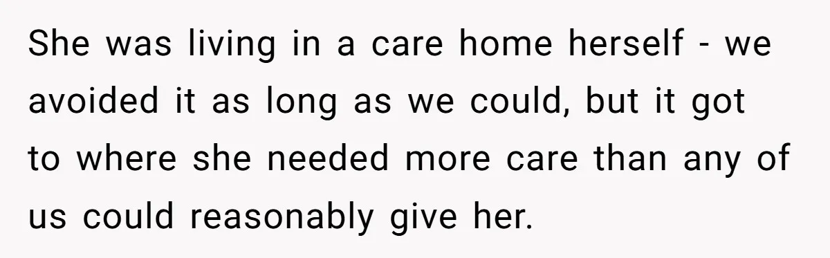 She was living in a care home herself - we avoided it as long as we could, but it got to where she needed more care than any of us...