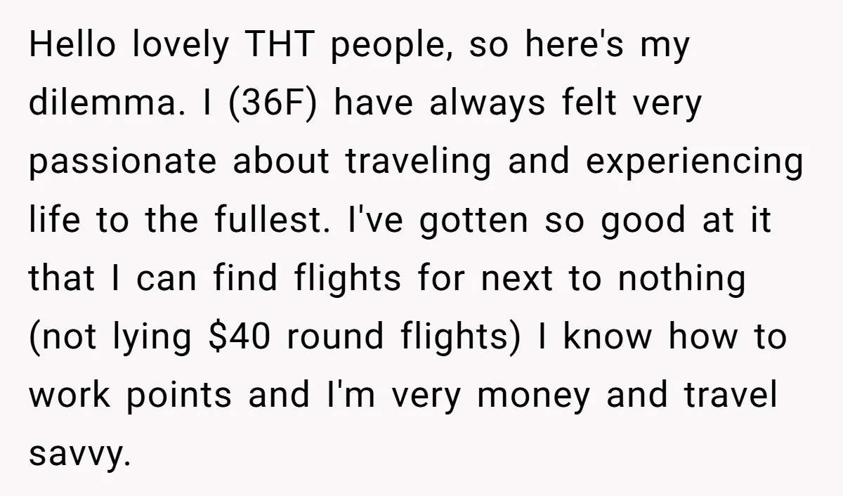 Hello lovely THT people, so here's my dilemma. I (36F) have always felt very passionate about traveling and experiencing life to the fullest. I've gotten so good at it that...