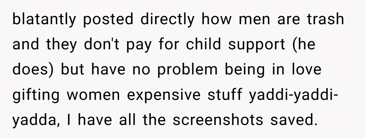 blatantly posted directly how men are trash and they don't pay for child support (he does) but have no problem being in love gifting women expensive stuff yaddi-yaddi-yadda, I have...