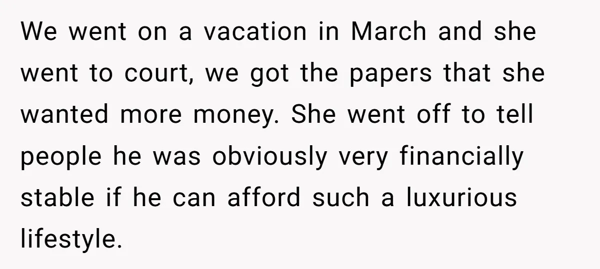 We went on a vacation in March and she went to court, we got the papers that she wanted more money. She went off to tell people he was obviously...