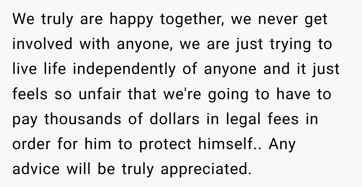 We truly are happy together, we never get involved with anyone, we are just trying to live life independently of anyone and it just feels so unfair that we're going...