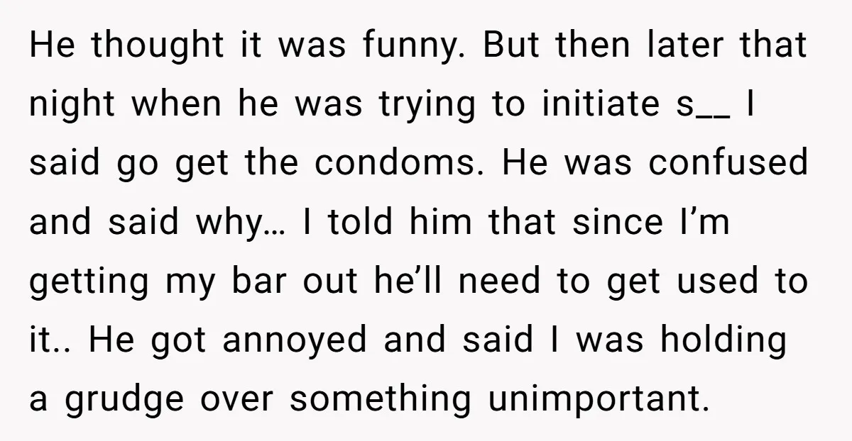 He thought it was funny. But then later that night when he was trying to initiate s__ I said go get the condoms. He was confused and said why… I...