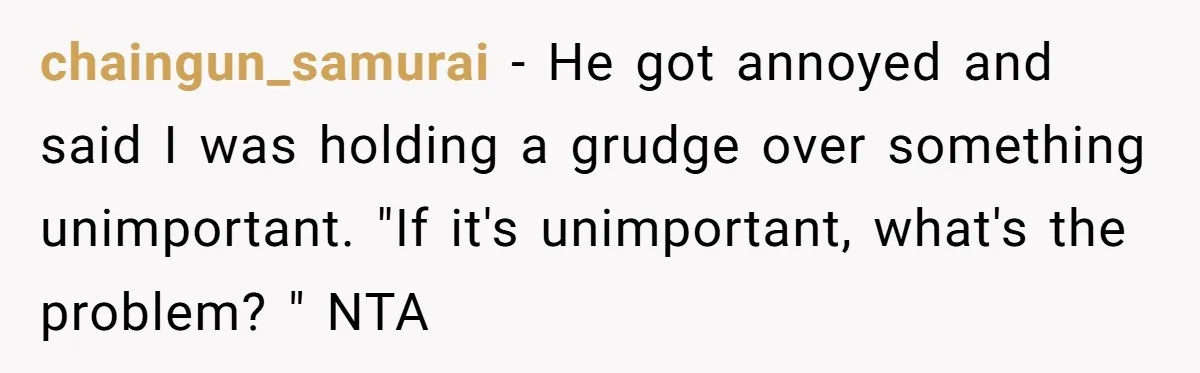 chaingun_samurai − He got annoyed and said I was holding a grudge over something unimportant. "If it's unimportant, what's the problem? " NTA