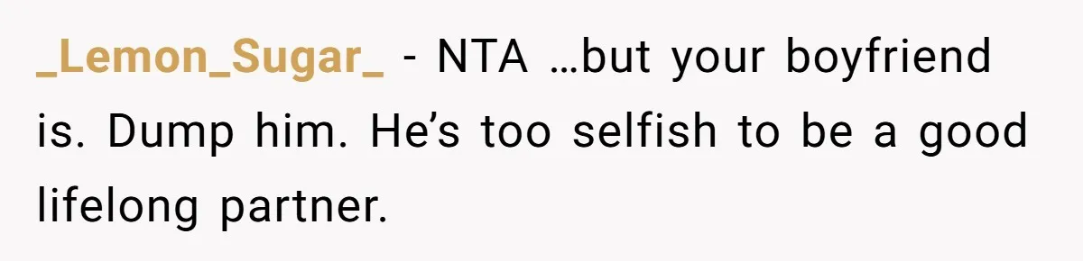 _Lemon_Sugar_ − NTA …but your boyfriend is. Dump him. He’s too selfish to be a good lifelong partner.