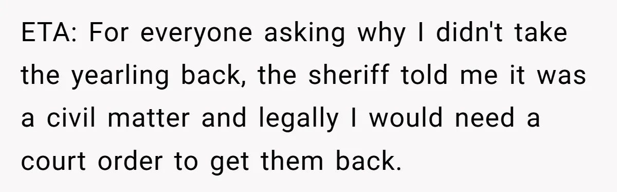 ETA: For everyone asking why I didn't take the yearling back, the sheriff told me it was a civil matter and legally I would need a court order to get...