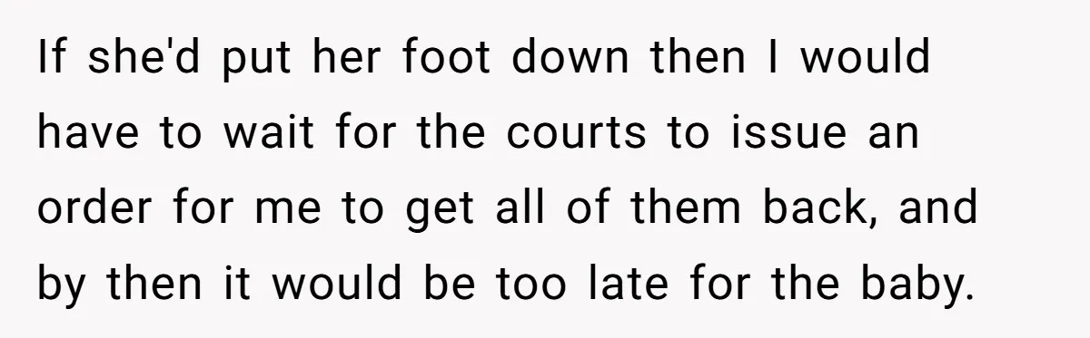 If she'd put her foot down then I would have to wait for the courts to issue an order for me to get all of them back, and by then...