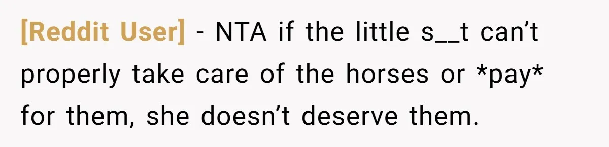[Reddit User] − NTA if the little s__t can’t properly take care of the horses or *pay* for them, she doesn’t deserve them.
