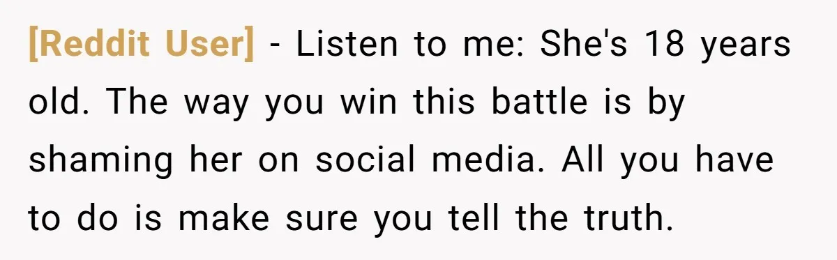 [Reddit User] − Listen to me: She's 18 years old. The way you win this battle is by shaming her on social media. All you have to do is make...