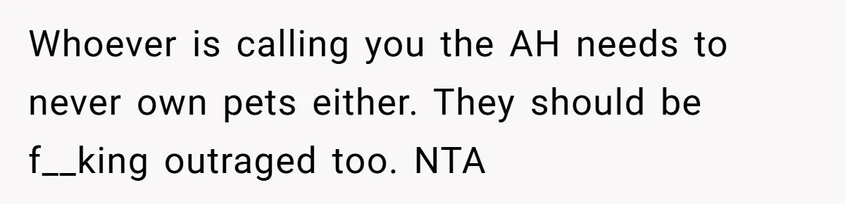 Whoever is calling you the AH needs to never own pets either. They should be f__king outraged too. NTA