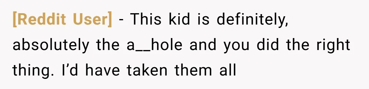 [Reddit User] − This kid is definitely, absolutely the a__hole and you did the right thing. I’d have taken them all