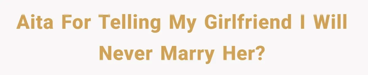 AITA for telling my girlfriend i will never marry her?