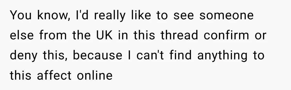 You know, I'd really like to see someone else from the UK in this thread confirm or deny this, because I can't find anything to this affect online